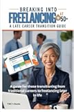 Breaking Into Freelancing at 50+: A Late Career Transition Guide: A guide for those transitioning from traditional careers to freelancing later in life