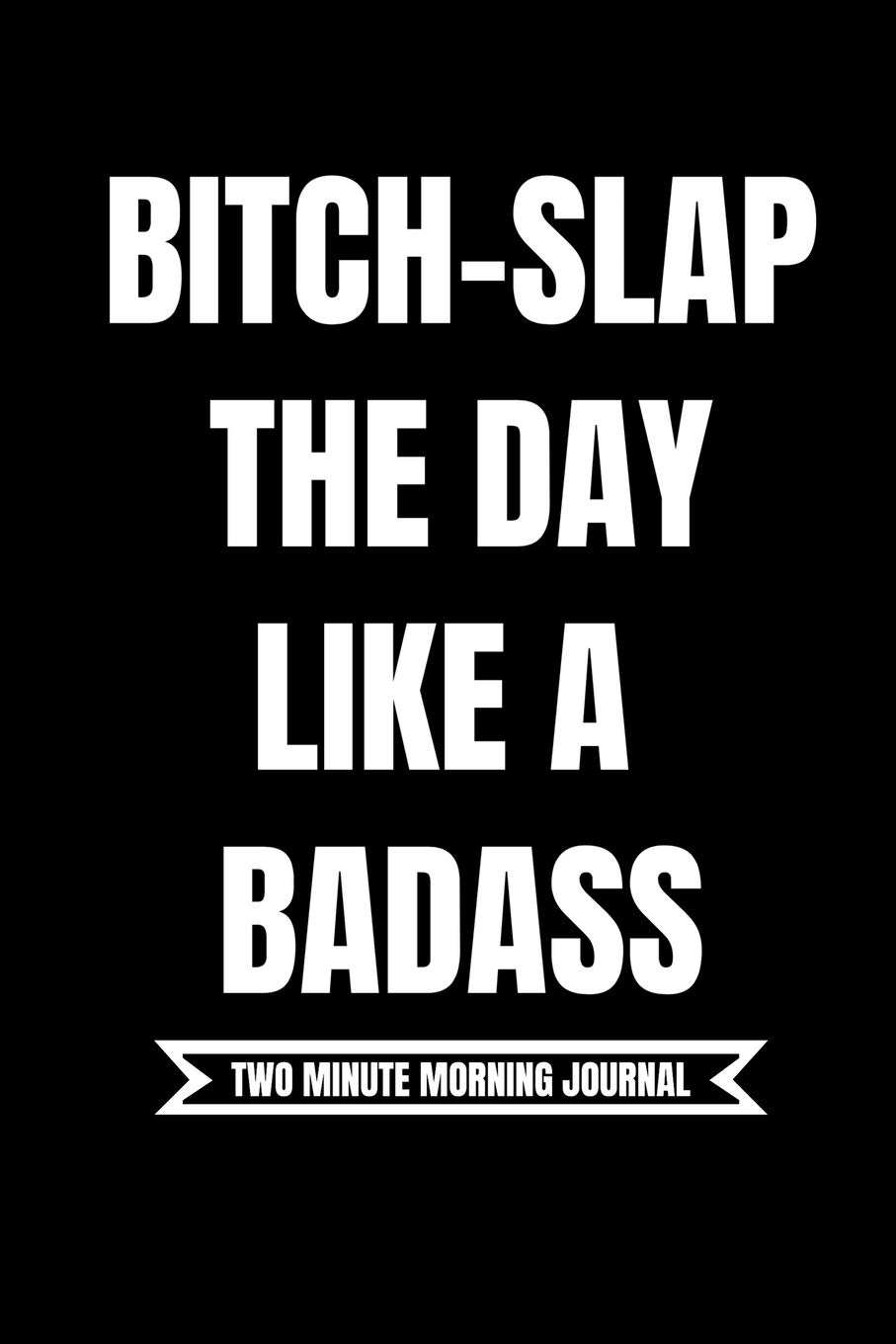 B*tch Slap The Day Like A Badass! (Two Minute Morning Journal): 2 Minute Daily Diary To Be More Productive, Achieve Goals And Feel Gratitude|Simple Mindfulness For Busy Men And Women