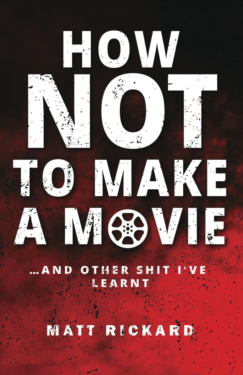 How Not To Make A Movie: And other shit I've learnt