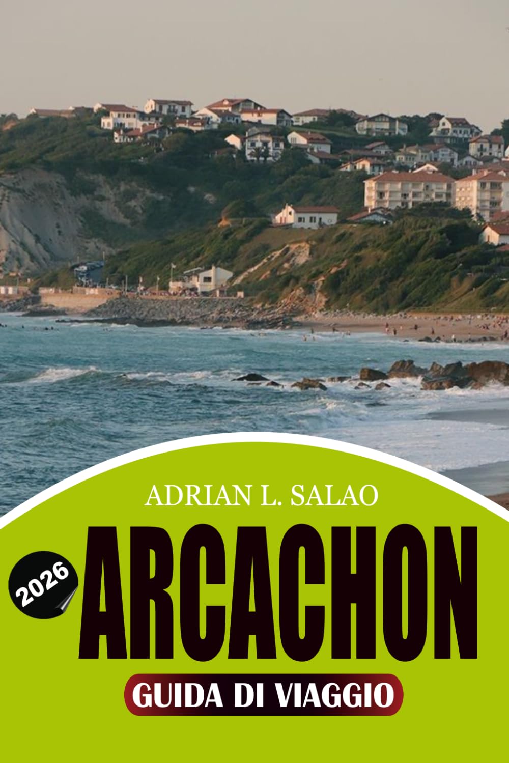ARCACHON Guida di viaggio 2026: La Guida Definitiva all’Avventura nella Baia di Arcachon con la Duna di Pilat, Splendide Spiagge, Villaggi delle ... e una Pianificazione di Viaggio Semplice