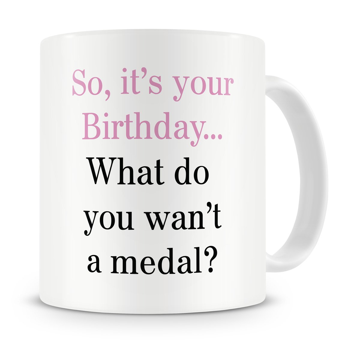"So It's Your Birthday...What Do You Want, A Medal?" Mug - Birthday Mug Gift/Present - 20th/30th/40th/50th/60th/70th/80th - Funny / Novelty / Humour / Cheeky / Joke Style Mug - Mug Gift For Men, Him, Women, Her, Girlfriend, Boyfriend, Husband, Wife, Mum, Dad, Uncle, Aunty, Brother, Sister, Cousin, Grandma, Grandad - Coffee / Tea Mug For Home or Work/Office (Multi)