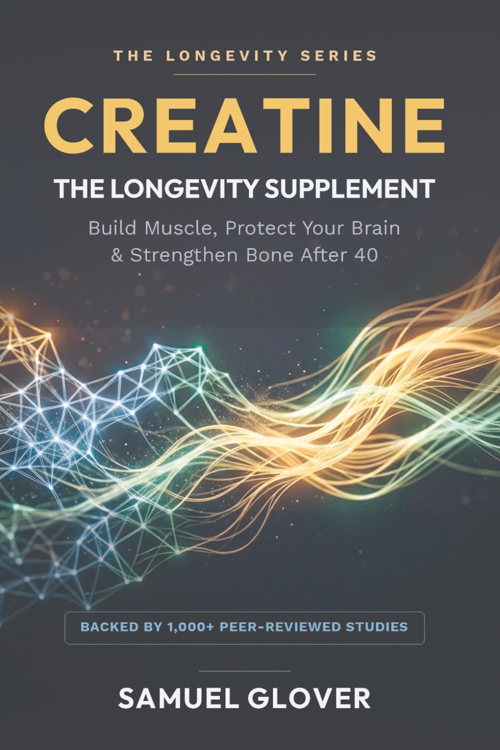 CREATINE - THE LONGEVITY SUPPLEMENT: Build Muscle, Protect Your Brain & Strengthen Bone After 40 (The Longevity Molecule)