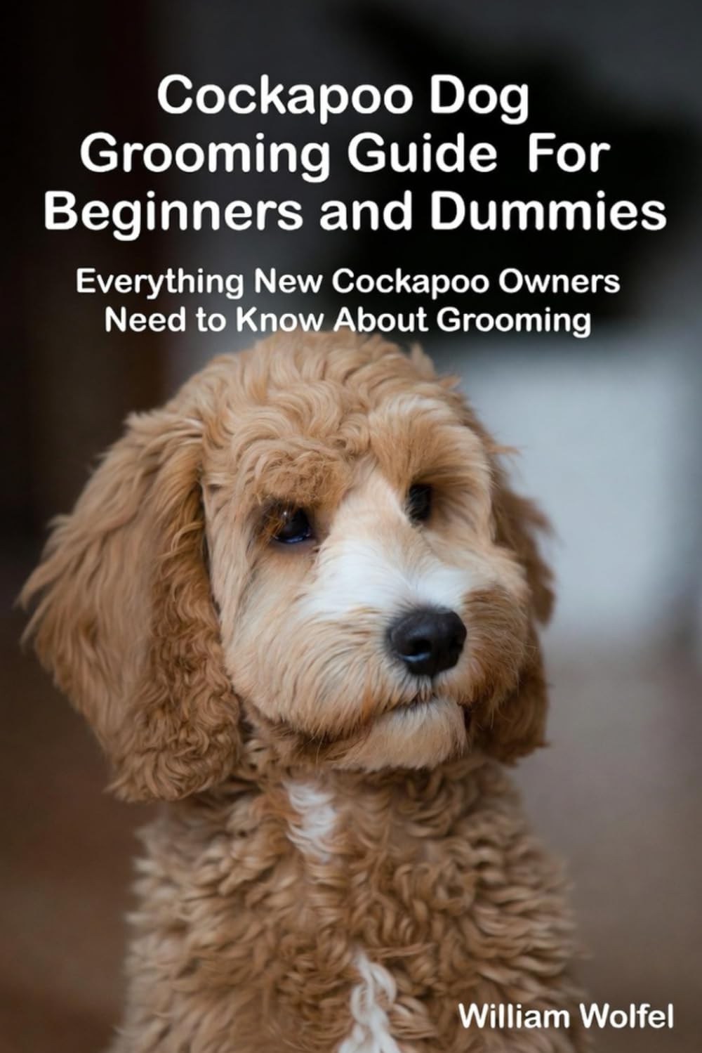 Cockapoo Dog Grooming Guide For Beginners and Dummies: Everything New Cockapoo Owners Need to Know About Grooming
