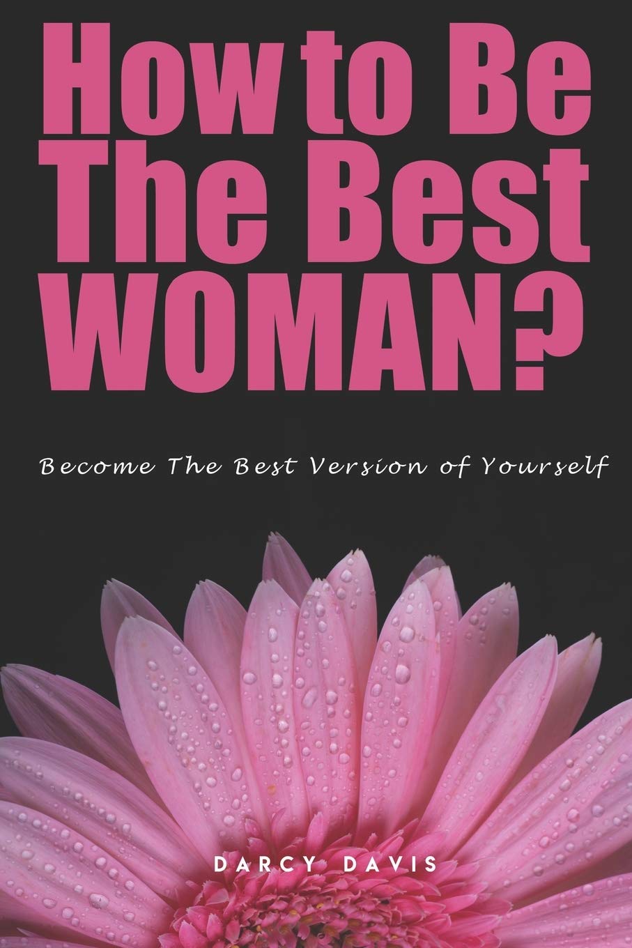 How to Be the Best Woman?: Become the Best Version of Yourself! A Woman's Radical Guide for Motivation and Positive Change in the Life of Every Woman. Believe in yourself!