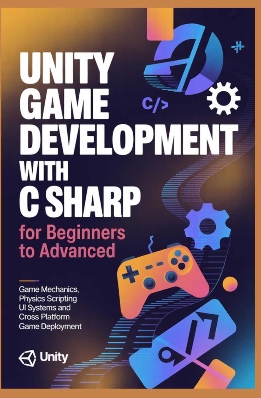 UNITY GAME DEVELOPMENT WITH C SHARP FOR BEGINNERS TO ADVANCED: Game Mechanics Physics Scripting UI Systems and Cross Platform Game Deployment
