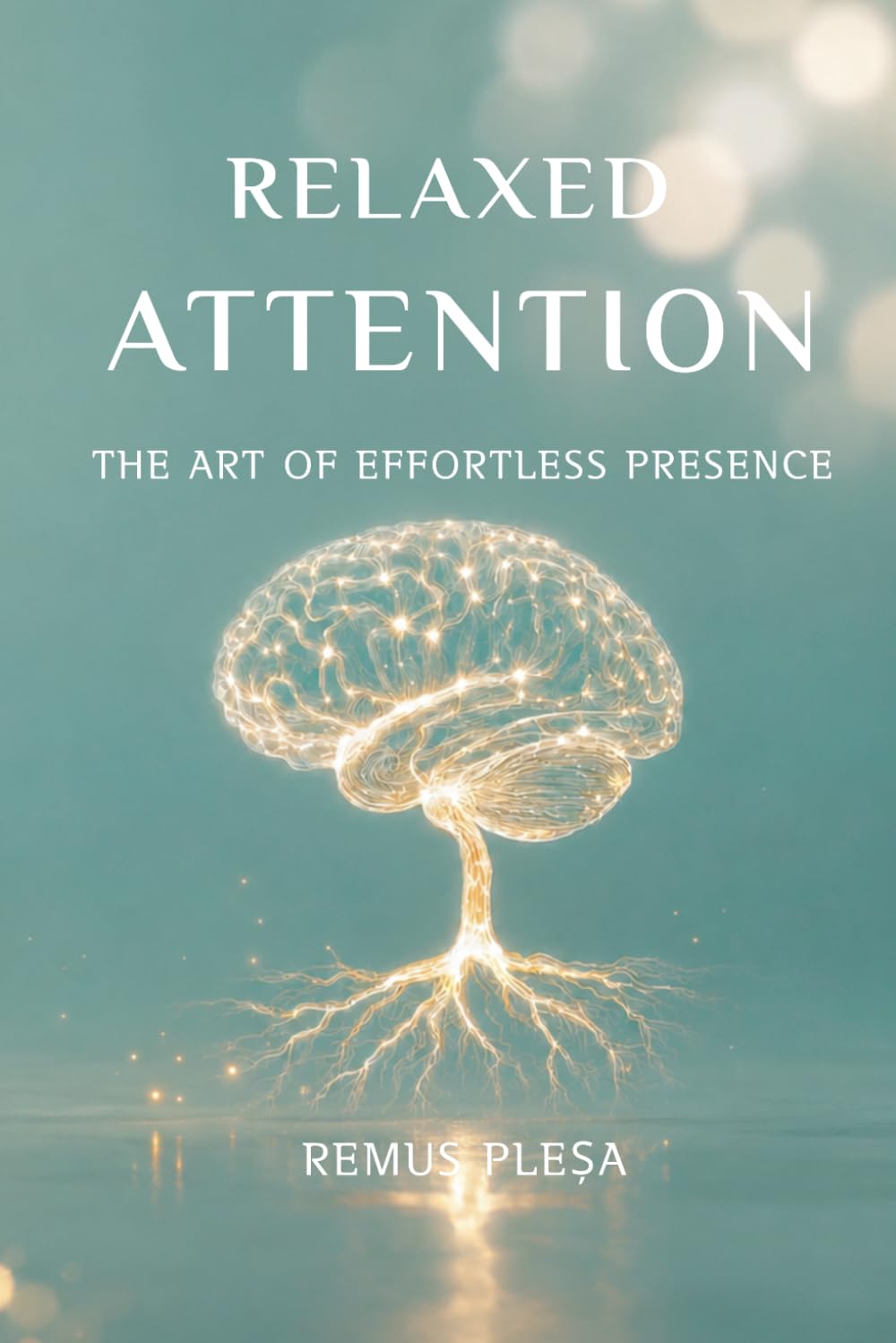 Relaxed Attention: The Art of Effortless Presence: A Guide to Dissolving Inner Struggle, Healing Your Body, and Awakening Your True Nature