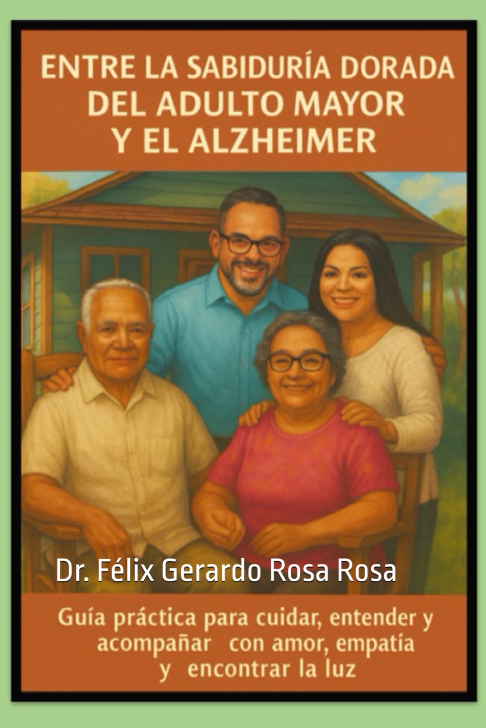 Entre la Sabiduría Dorada del Adulto Mayor y el Alzheimer: Guía Práctica Para Cuidar, Entender y Acompañar Con Amor, Empatía y Encontrar La Luz