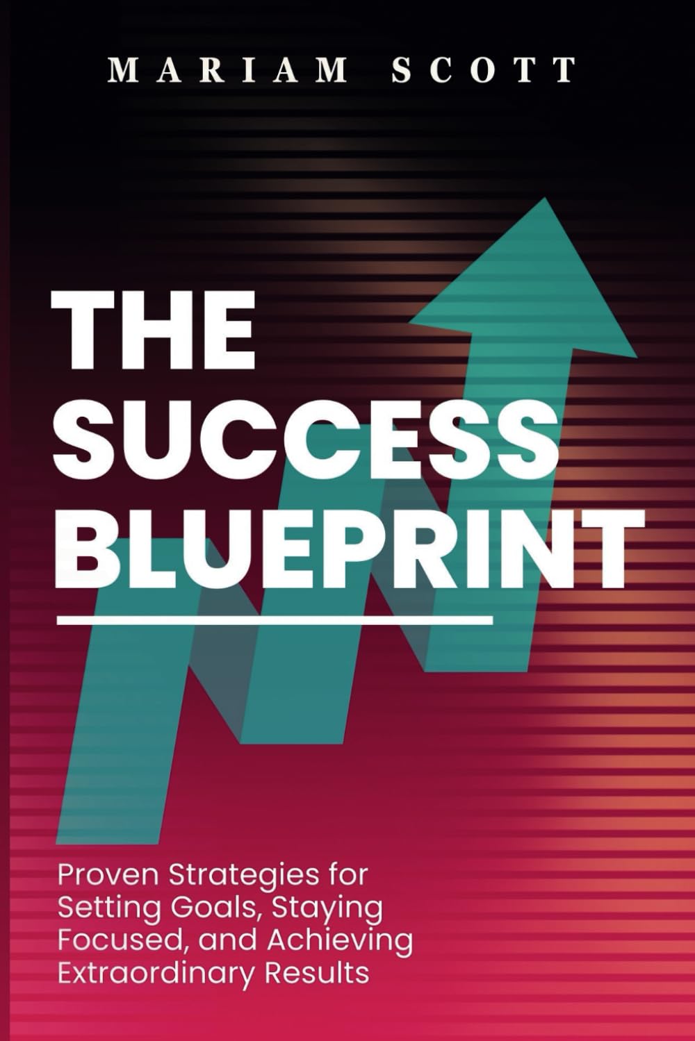 The Success Blueprint: Proven Strategies for Setting Goals, Staying Focused, and Achieving Extraordinary Results