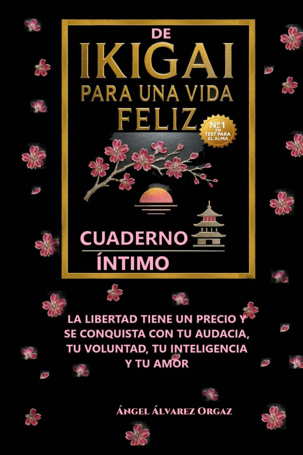 CUADERNO ÍNTIMO DE IKIGAI PARA UNA VIDA FELIZ: LA LIBERTAD TIENE UN PRECIO Y SE CONQUISTA CON TU AUDACIA, TU VOLUNTAD, TU INTELIGENCIA Y TU AMOR