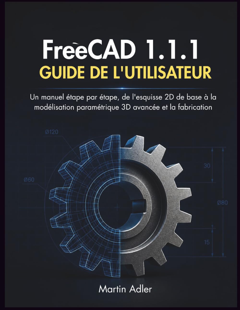 FreeCAD 1.1.1 Guide de l'utilisateur: Un manuel étape par étape, de l'esquisse 2D de base à la modélisation paramétrique 3D avancée et la fabrication