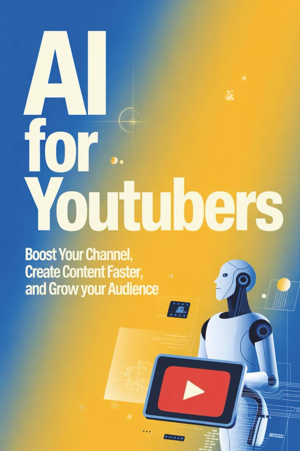 AI for YouTubers: Boost Your Channel, Create Content Faster, and Grow Your Audience