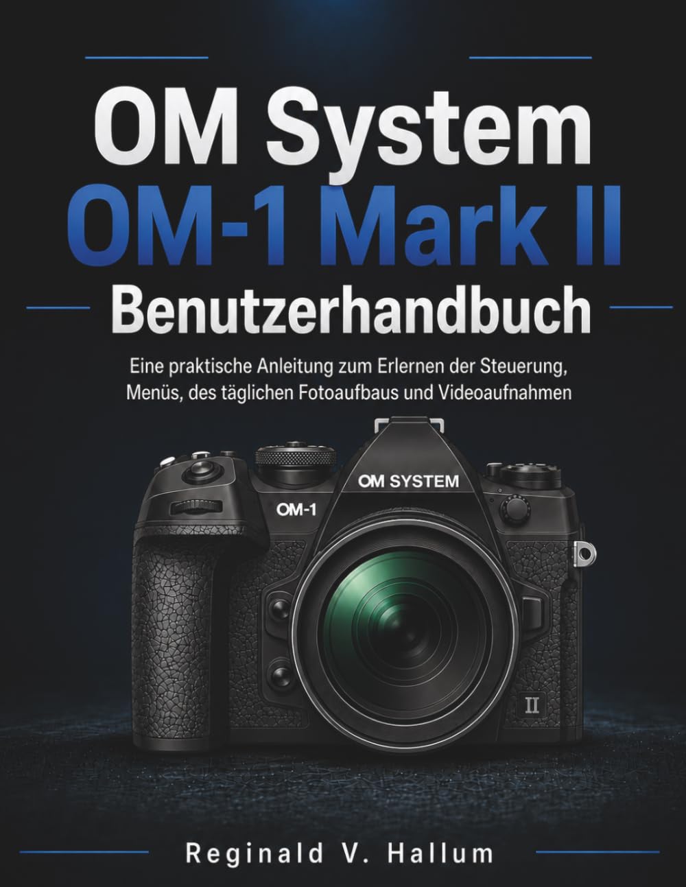 OM System OM-1 Mark II Benutzerhandbuch: Eine praktische Anleitung zum Erlernen der Steuerung, Menüs, des täglichen Fotoaufbaus und Videoaufnahmen