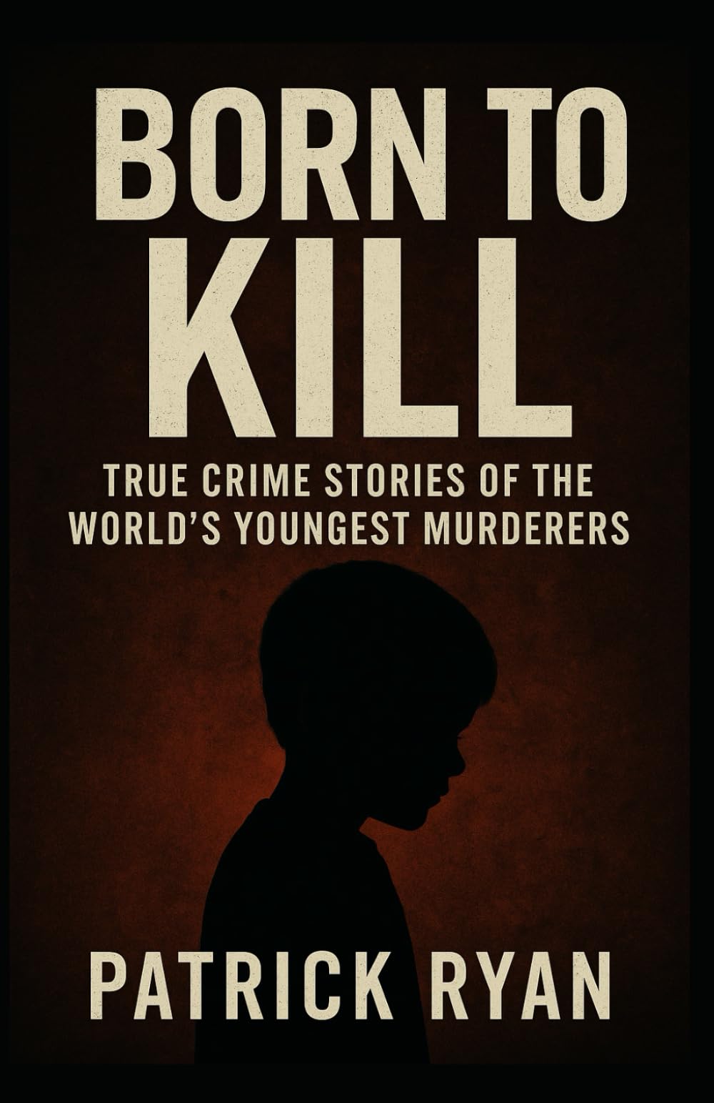 Born to Kill True Crime Stories of the World's Youngest Serial Killers, Child Murderers