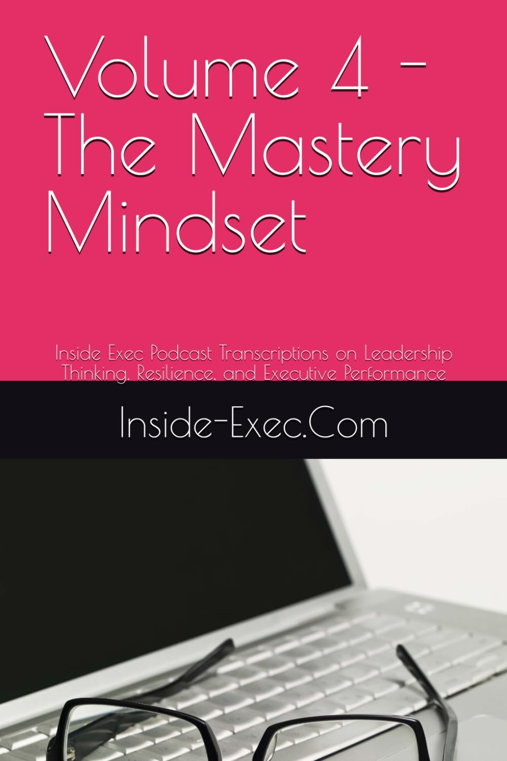 Volume 4 - The Mastery Mindset: Inside Exec Podcast Transcriptions on Leadership Thinking, Resilience, and Executive Performance