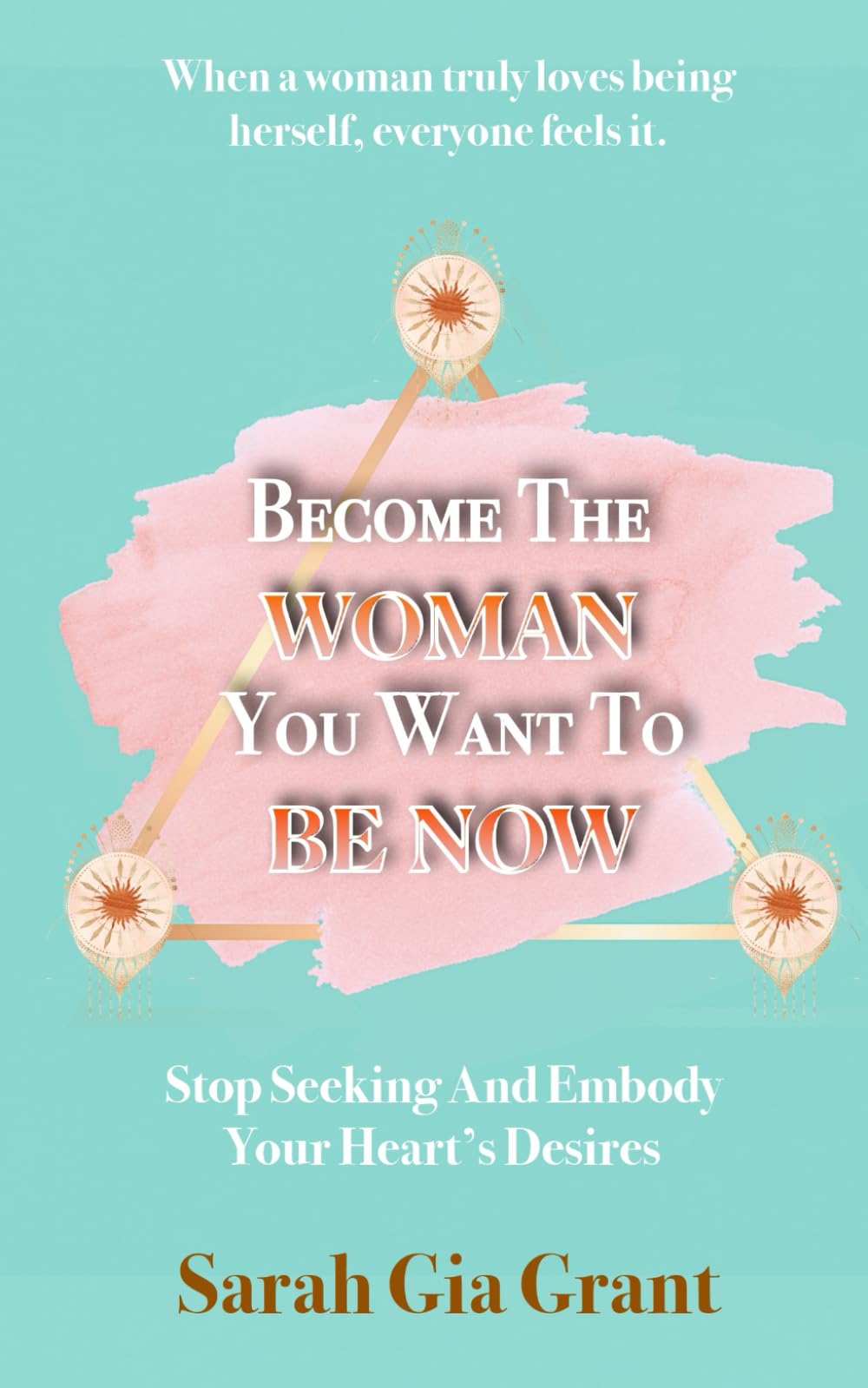 Become The Woman You Want To Be Now: Stop Seeking And Embody Your Heart's Desires