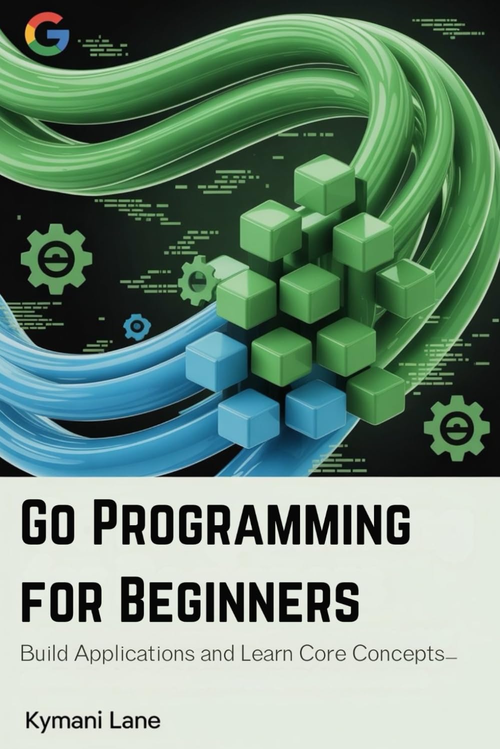 Go Programming for Beginners: Build Applications and Learn Core Concepts