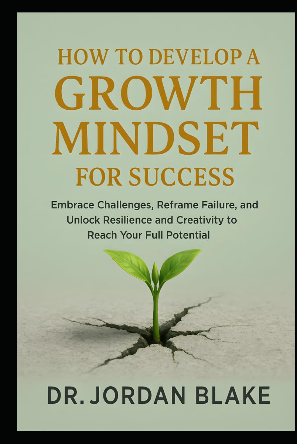 How to Develop a Growth Mindset for Success: Embrace Challenges, Reframe Failure, and Unlock Resilience and Creativity to Reach Your Full Potential (Personal Mastery Series)