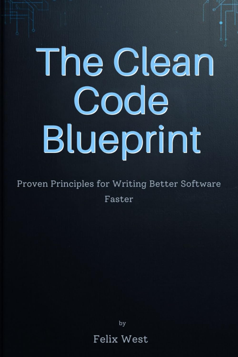 The Clean Code Blueprint: Proven Principles for Writing Better Software Faster