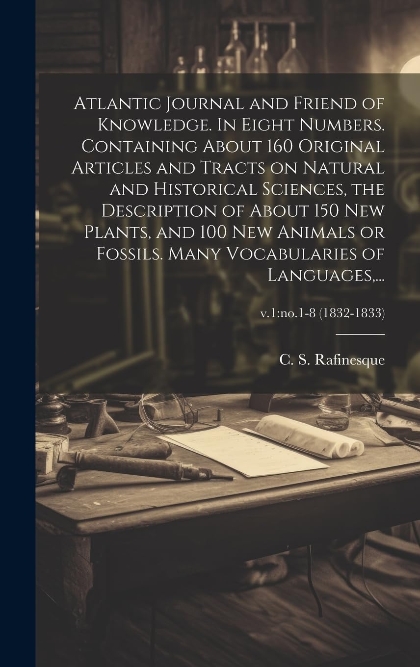 Atlantic Journal and Friend of Knowledge. In Eight Numbers. Containing About 160 Original Articles and Tracts on Natural and Historical Sciences, the ... of Languages, ...;: no.1-8 (1832-1833)