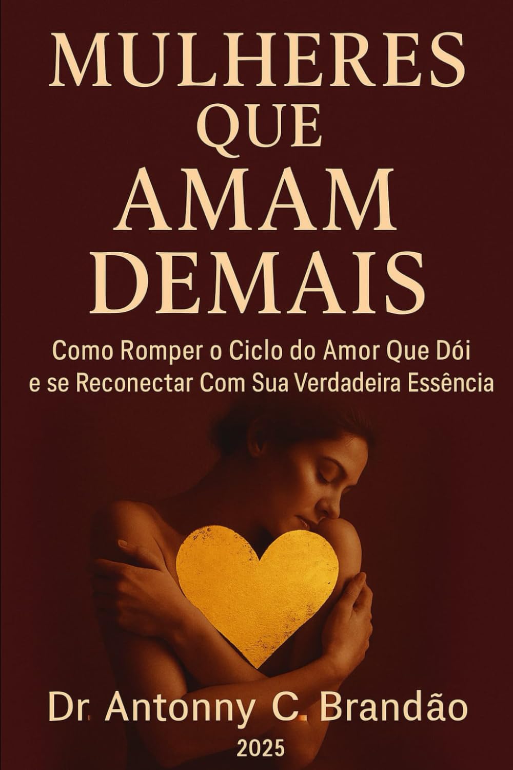 Mulheres Que Amam Demais: Como Romper o Ciclo do Amor Que Dói e se Reconectar Com Sua Verdadeira Essência