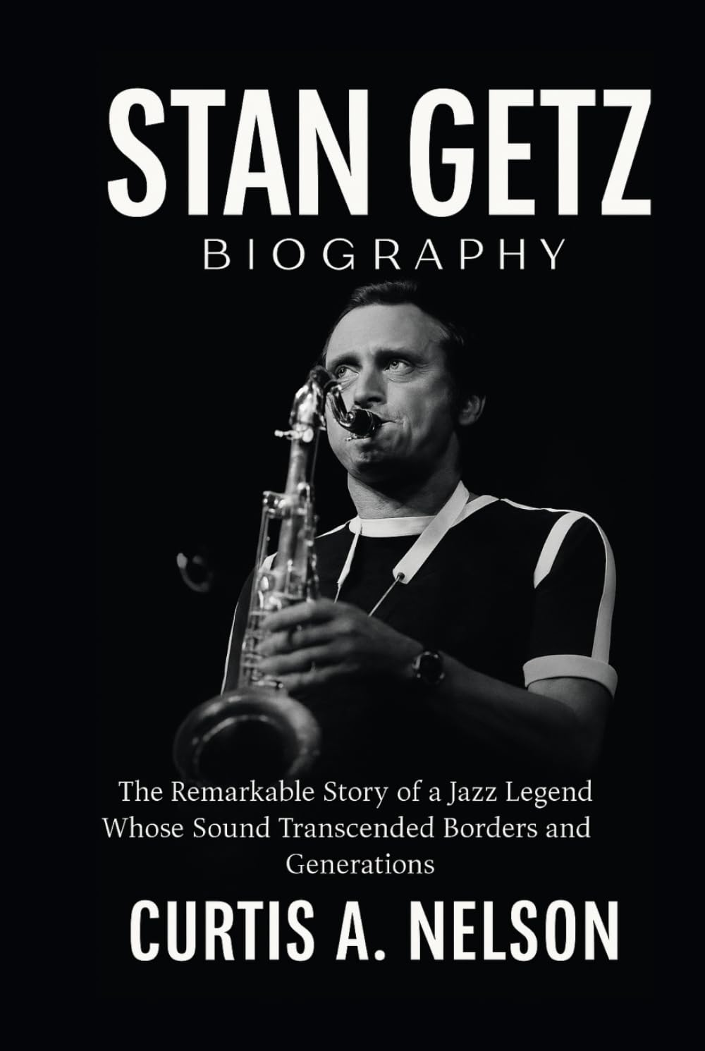Stan Getz Biography: The Remarkable Story of a Jazz Legend Whose Sound Transcended Borders and Generations