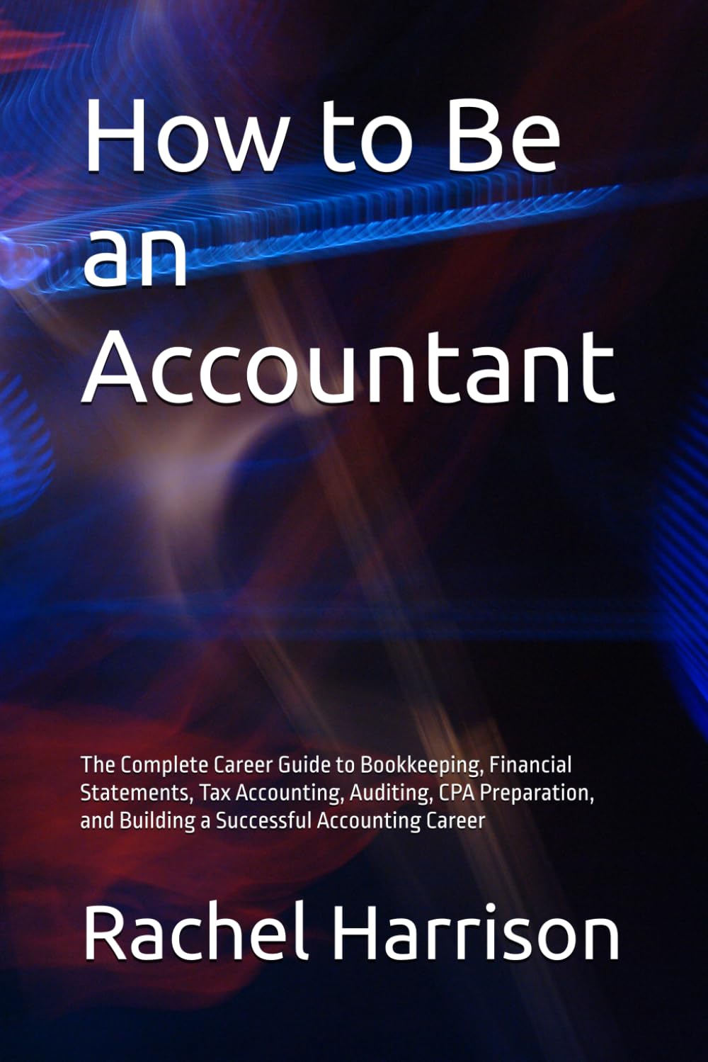 How to Be an Accountant: The Complete Career Guide to Bookkeeping, Financial Statements, Tax Accounting, Auditing, CPA Preparation, and Building a Successful Accounting Career