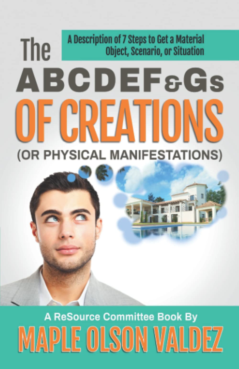 The ABCDEF&Gs OF CREATIONS (OR PHYSICAL MANIFESTATIONS): A Description of 7 Steps to Get a Material Object, Scenario, or Situation