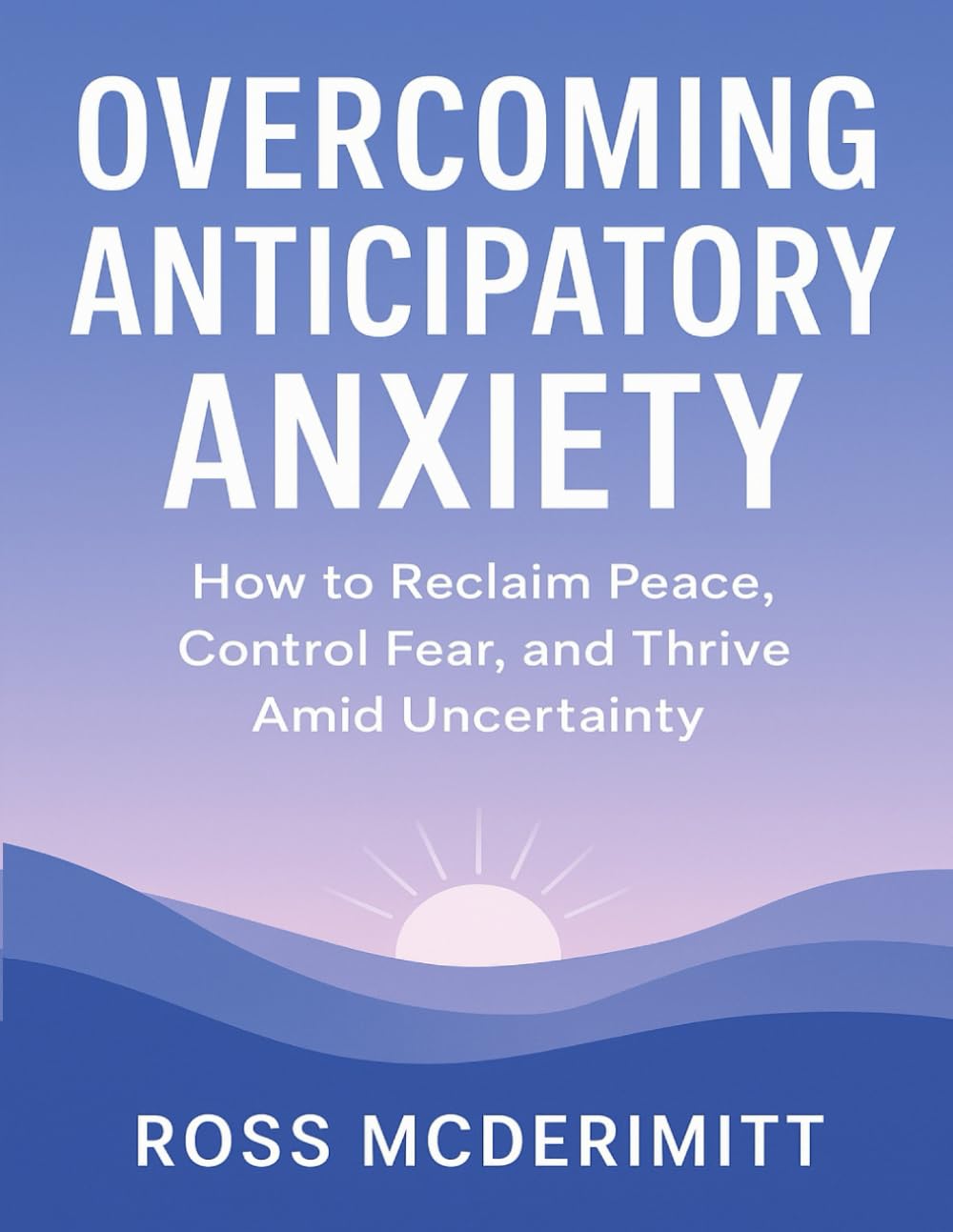 Overcoming Anticipatory Anxiety: How to Reclaim Peace, Control Fear, and Thrive Amid Uncertainty