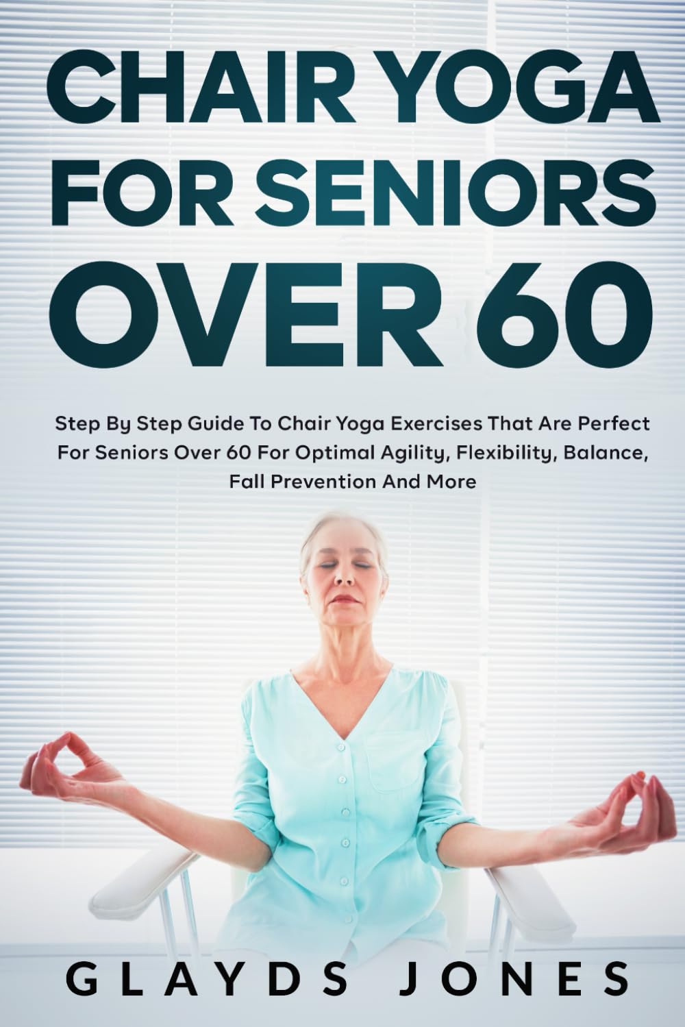 Chair Yoga for Seniors Over 60: Step By Step Guide to Chair Yoga Exercises That Are Perfect for Seniors Over 60 For Optimal Agility, Flexibility, Balance, Fall Prevention, and More