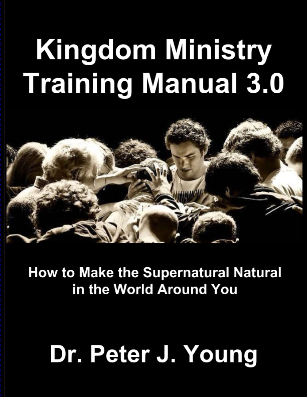 Kingdom Ministry Training Manual 3.0: How To Make The Supernatural Natural In The World Around You