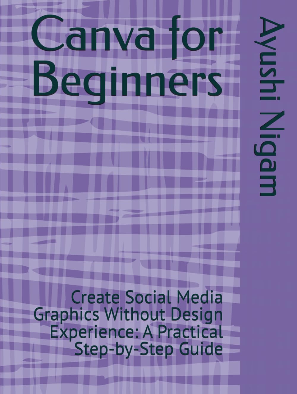Canva for Beginners: Create Social Media Graphics Without Design Experience: A Practical Step-by-Step Guide