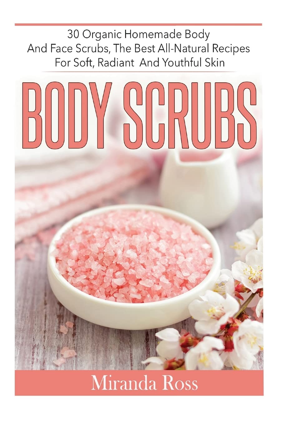 Body Scrubs: 30 Organic Homemade Body And Face Scrubs, The Best All-Natural Recipes For Soft, Radiant And Youthful Skin: Volume 1 (Homemade Body ... Beauty Products, Homemade Body Sugar Scrubs)
