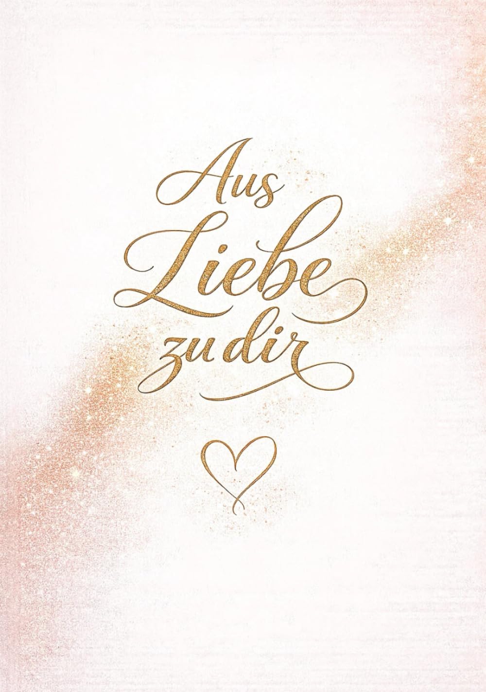 Aus Liebe zu dir: Ein persönliches Geschenk voller Worte, die von Herzen kommen