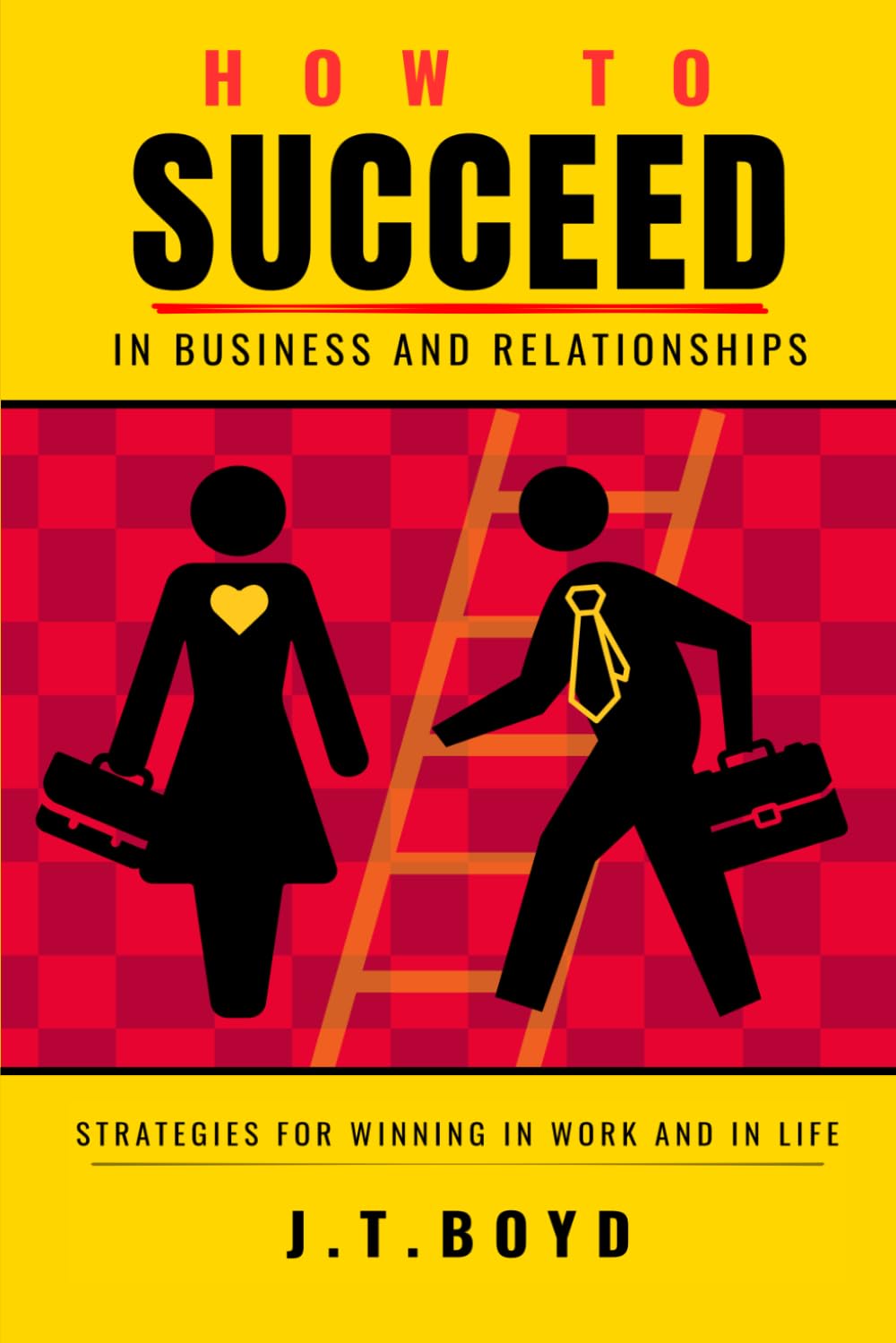 HOW TO SUCCEED IN BUSINESS AND RELATIONSHIPS: Strategies for Winning in Work and in Life