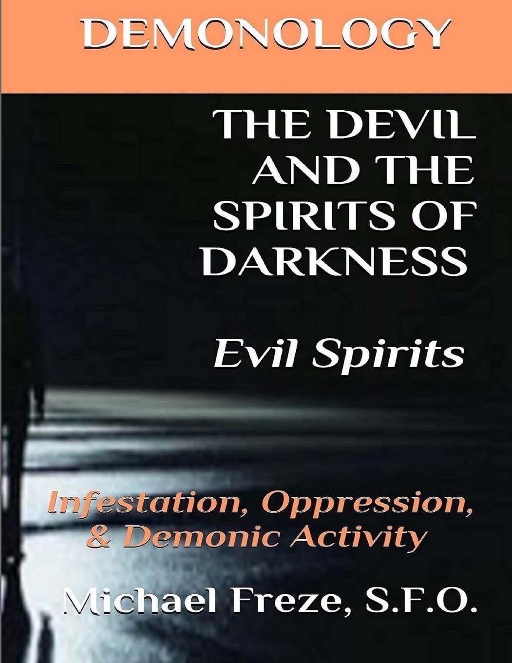 DEMONOLOGY THE DEVIL AND THE SPIRITS OF DARKNESS Evil Spirits: Infestation, Oppression, & Demonic Activity: Volume 6 (The Demonology Series)
