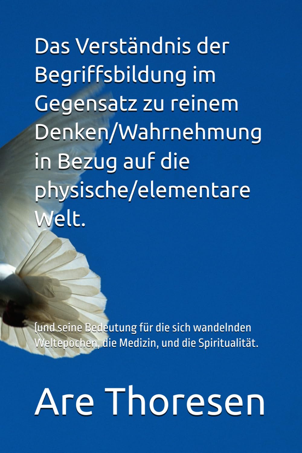 Das Verständnis der Begriffsbildung im Gegensatz zu reinem Denken/Wahrnehmung in Bezug auf die physische/elementare Welt.: (und seine Bedeutung für ... die Medizin, und die Spiritualität.