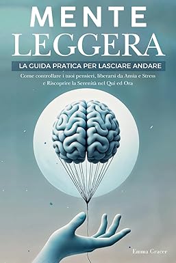 Mente Leggera: La Guida Pratica per Lasciare Andare. Come Controllare i tuoi Pensieri, Liberarsi da Ansia e Stress e Riscoprire la Serenità nel Qui ed Ora.