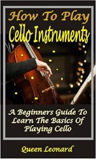 HOW TO PLAY CELLO INSTRUMENTS: A BEGINNERS GUIDE TO LEARN THE BASICS OF PLAYING CELLO