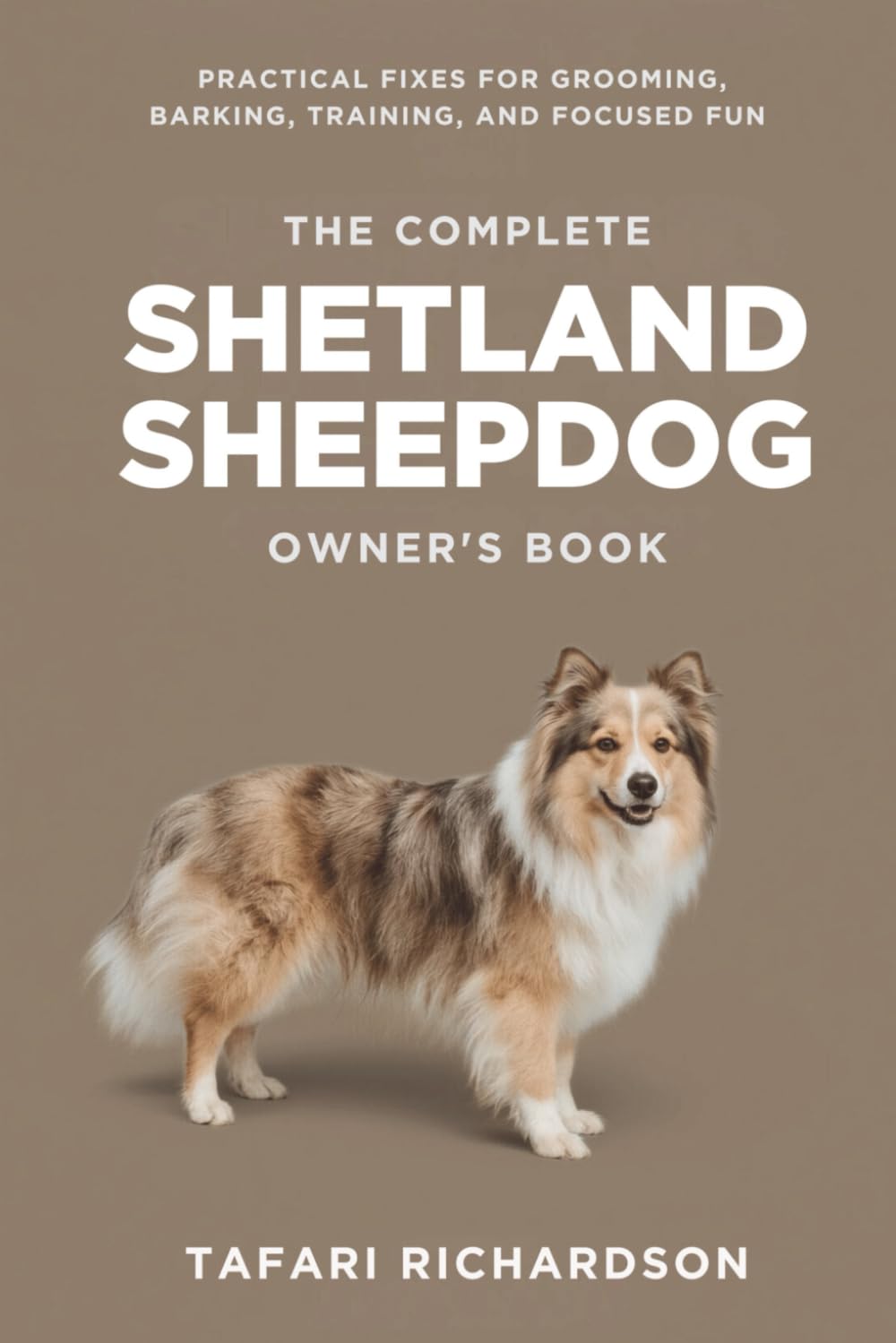 The Complete Shetland Sheepdog Owner's Book: Practical Fixes for Grooming, Barking, Training, and Focused Fun (The Complete Active & Intelligent Dog Training)