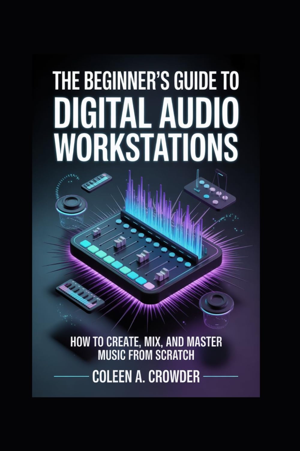 The Beginner’s Guide to Digital Audio Workstations: How to Create, Mix, and Master Music from Scratch