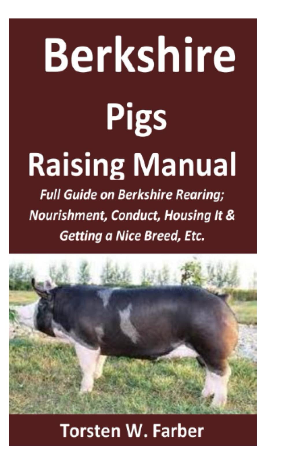 Berkshire Pigs Raising Manual: Full Guide on Berkshire Rearing; Nourishment, Conduct, Housing It & Getting a Nice Breed, Etc.