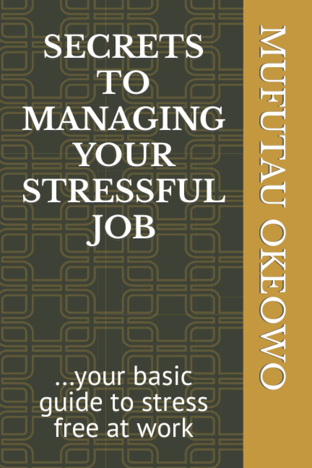 SECRETS TO MANAGING YOUR STRESSFUL JOB: ...your basic guide to stress free at work