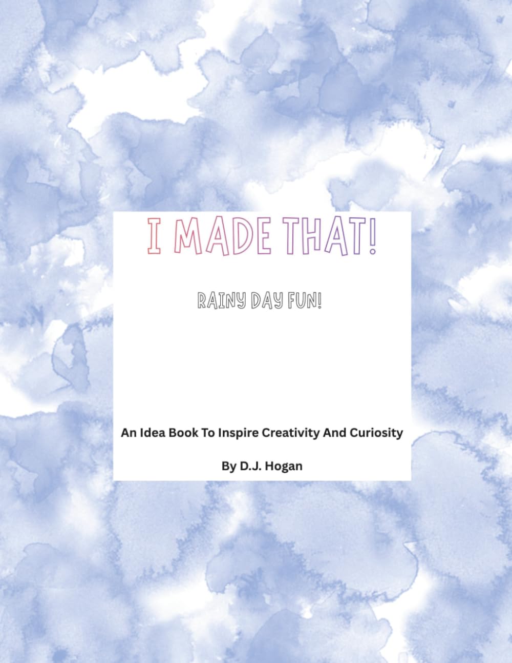 I Made That! Rainy Day Fun!: An Idea Book To Inspire Creativity And Curiosity