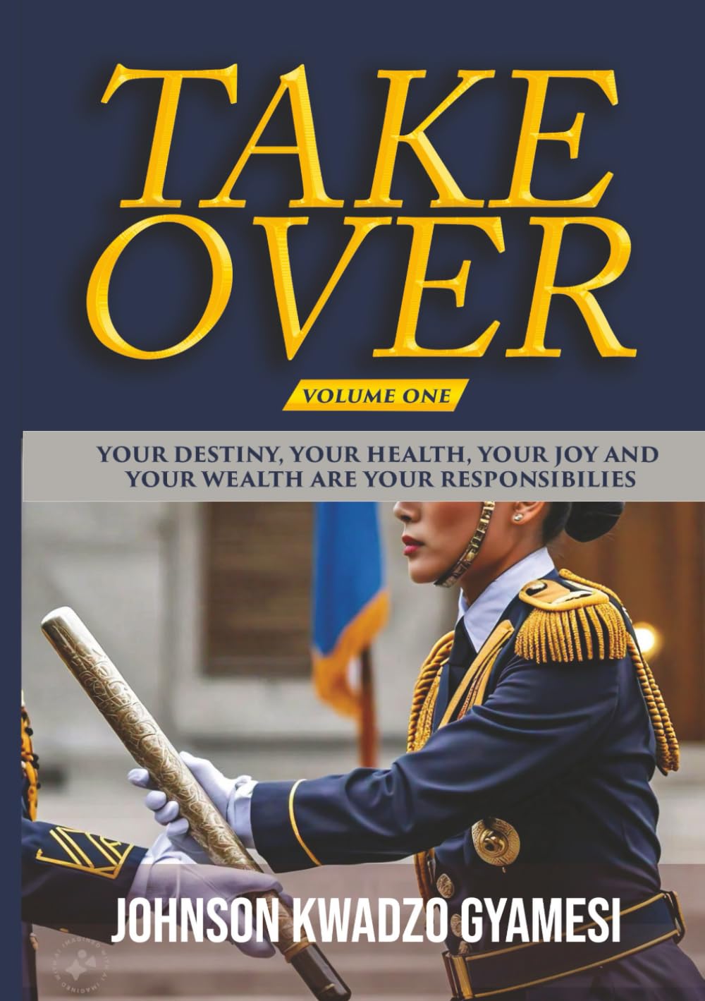 TAKE OVER: YOUR DESTINY, YOUR HEALTH, YOUR JOY AND YOUR WEALTH ARE YOUR RESPONSIBILITIES (TAKEOVER: VOLUME ONE)
