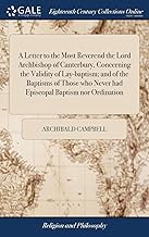 A Letter to the Most Reverend the Lord Archbishop of Canterbury, Concerning the Validity of Lay-baptism; and of the Baptisms of Those who Never had Episcopal Baptism nor Ordination