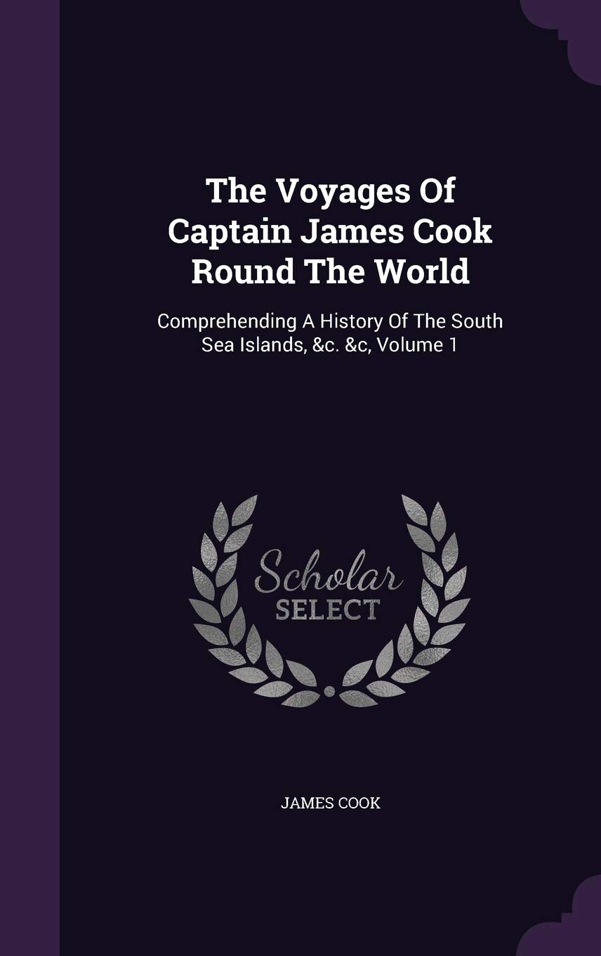 The Voyages of Captain James Cook Round the World: Comprehending a History of the South Sea Islands, &C. &C, Volume 1