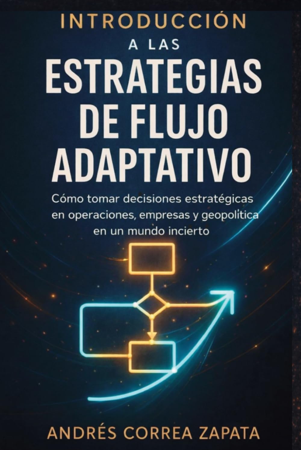 INTRODUCCIÓN A LAS ESTRATEGIAS DE FLUJO ADAPTATIVO: Cómo tomar decisiones estratégicas en operaciones, empresas y geopolítica en un mundo incierto