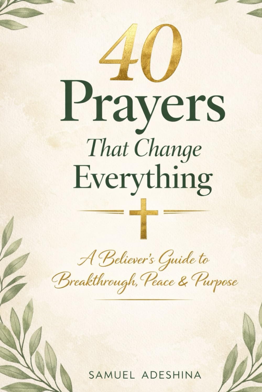 40 Prayers That Change Everything: A Believer’s Guide to Breakthrough, Peace, and Purpose