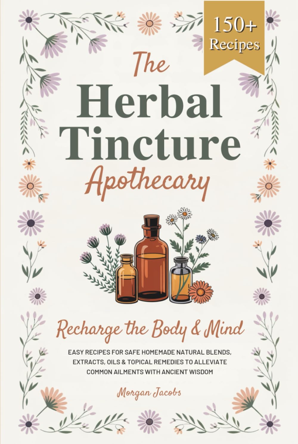 The Herbal Tincture Apothecary: Recharge The Body & Mind - Easy Recipes For Safe Homemade Natural Blends, Extracts, Oils & Topical Remedies to Alleviate Common Ailments With Ancient Wisdom