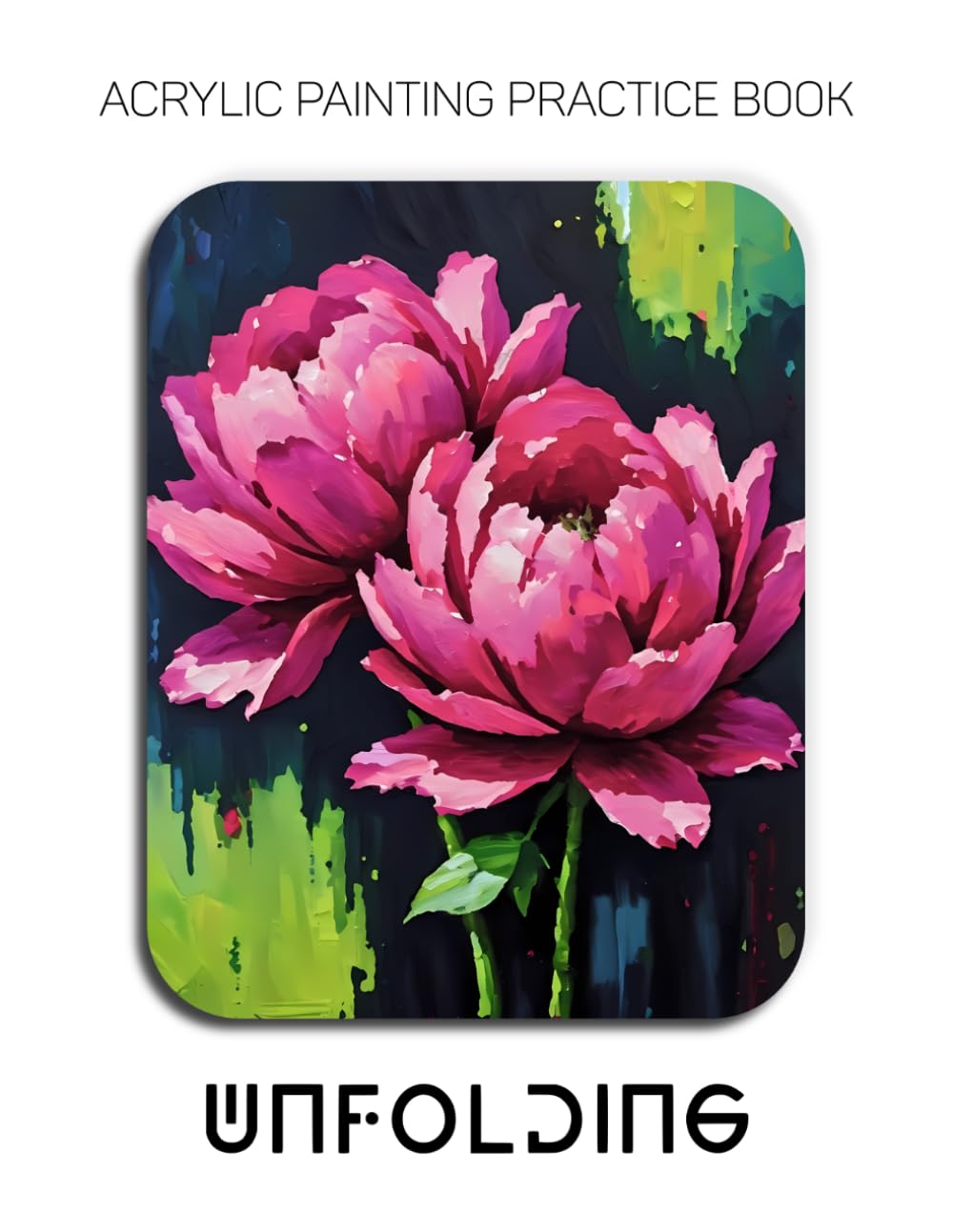 Acrylic Painting Practice Book - Unfolding: Mastering Textured Botanicals, Expressive Florals, and Heavy Impasto Petals